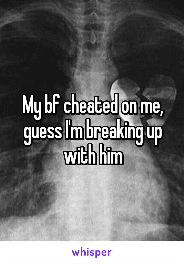 My bf cheated on me, guess I'm breaking up with him