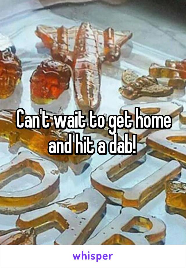 Can't wait to get home and hit a dab! 