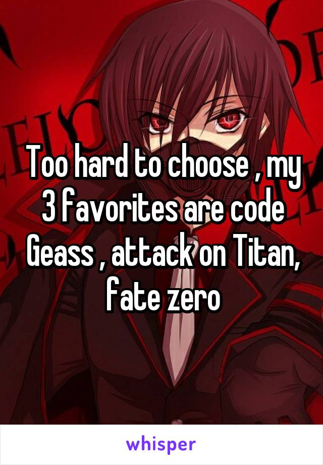 Too hard to choose , my 3 favorites are code Geass , attack on Titan, fate zero