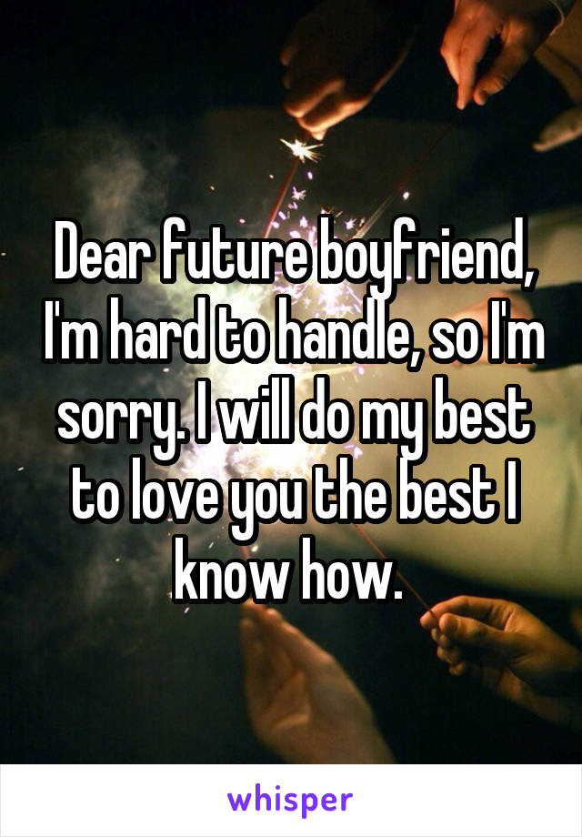 Dear future boyfriend, I'm hard to handle, so I'm sorry. I will do my best to love you the best I know how. 