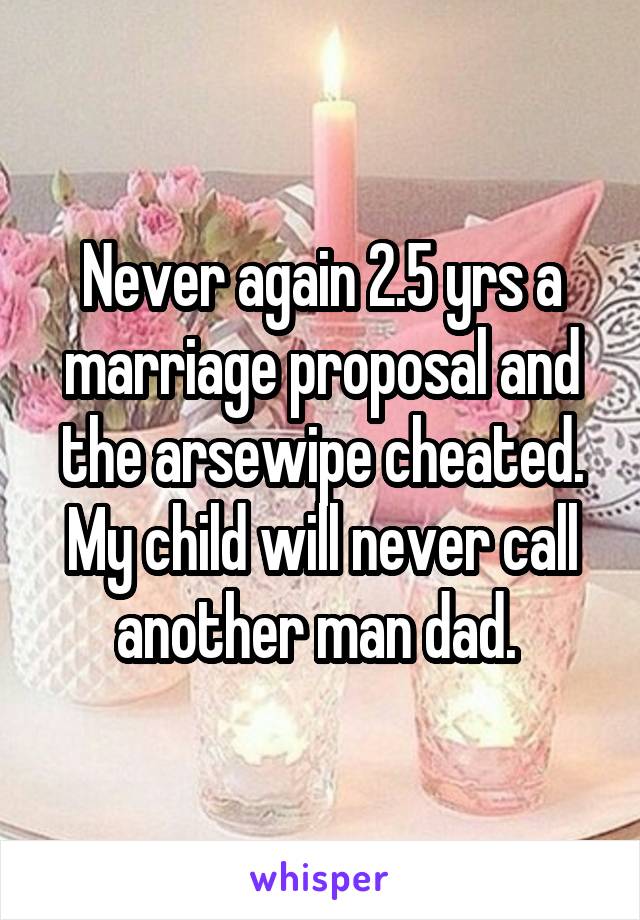 Never again 2.5 yrs a marriage proposal and the arsewipe cheated. My child will never call another man dad. 