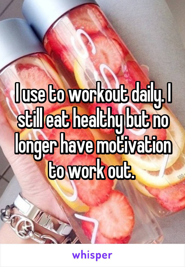 I use to workout daily. I still eat healthy but no longer have motivation to work out. 