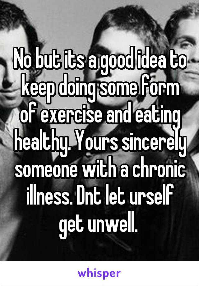 No but its a good idea to keep doing some form of exercise and eating healthy. Yours sincerely someone with a chronic illness. Dnt let urself get unwell. 