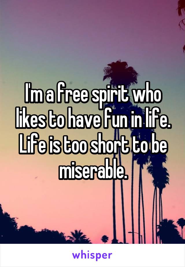 I'm a free spirit who likes to have fun in life. Life is too short to be miserable.