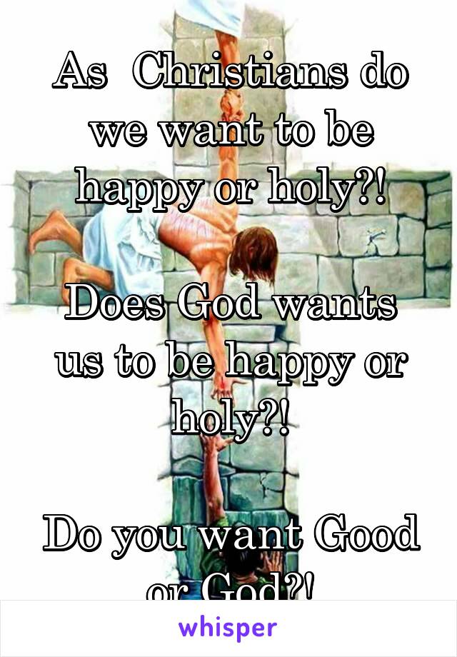 As  Christians do we want to be happy or holy?!

Does God wants us to be happy or holy?!

Do you want Good or God?!