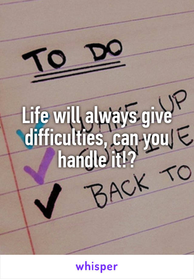 Life will always give difficulties, can you handle it!?