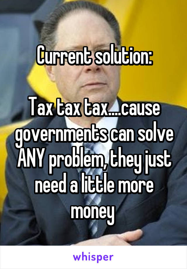 Current solution:

Tax tax tax....cause governments can solve ANY problem, they just need a little more money 