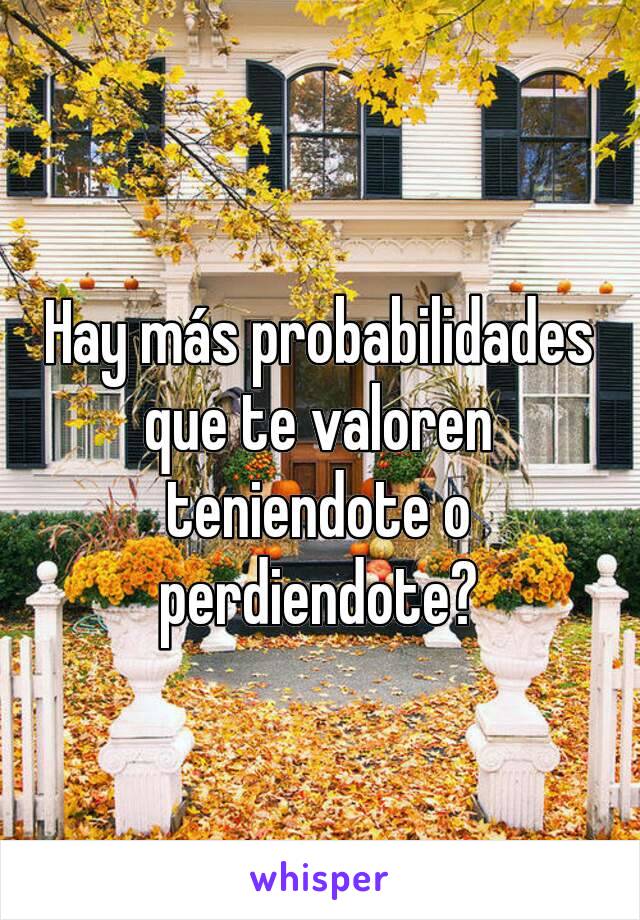 Hay más probabilidades que te valoren teniendote o perdiendote?