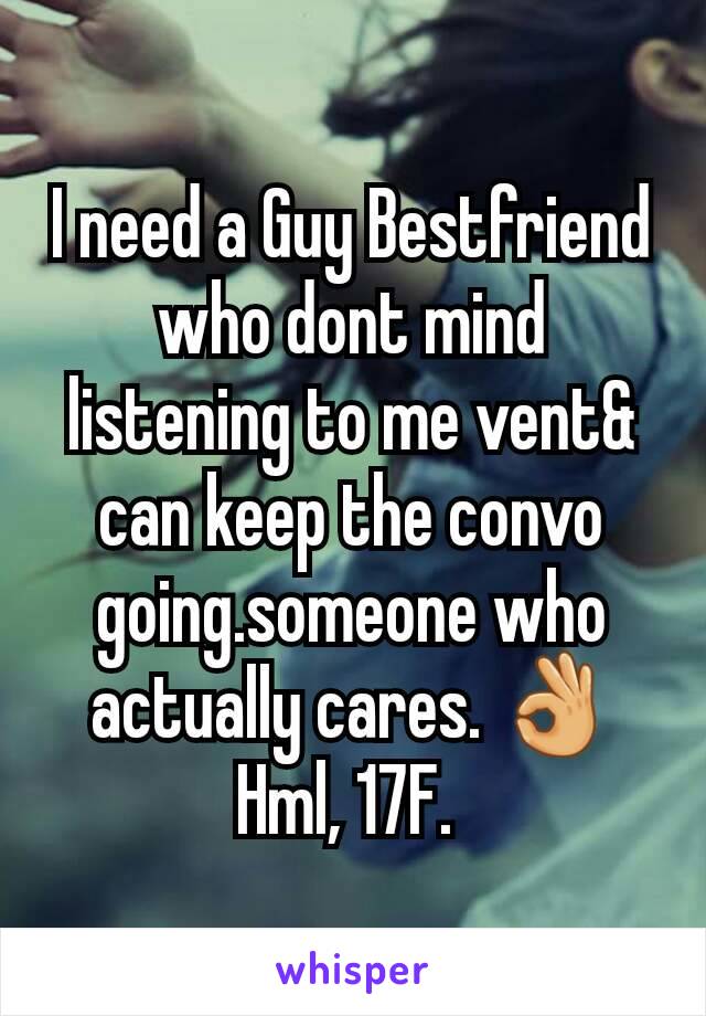 I need a Guy Bestfriend who dont mind listening to me vent& can keep the convo going.someone who actually cares. 👌 Hml, 17F. 