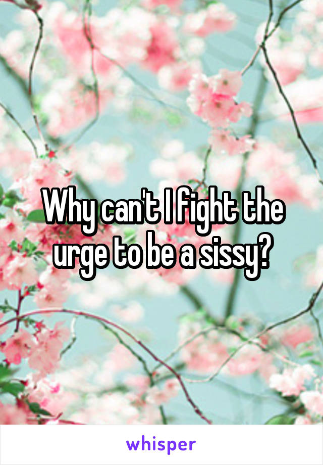 Why can't I fight the urge to be a sissy?