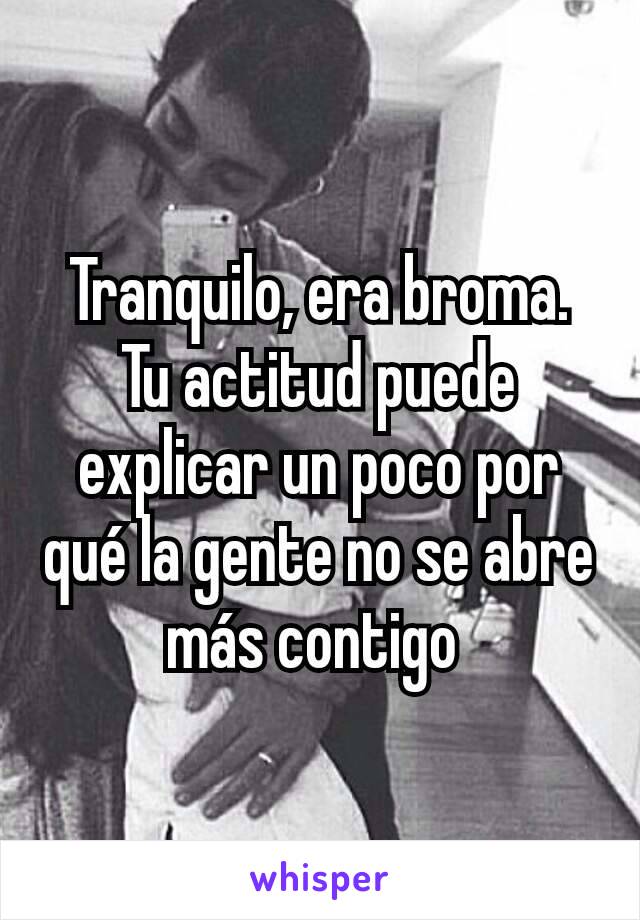 Tranquilo, era broma. Tu actitud puede explicar un poco por qué la gente no se abre más contigo 