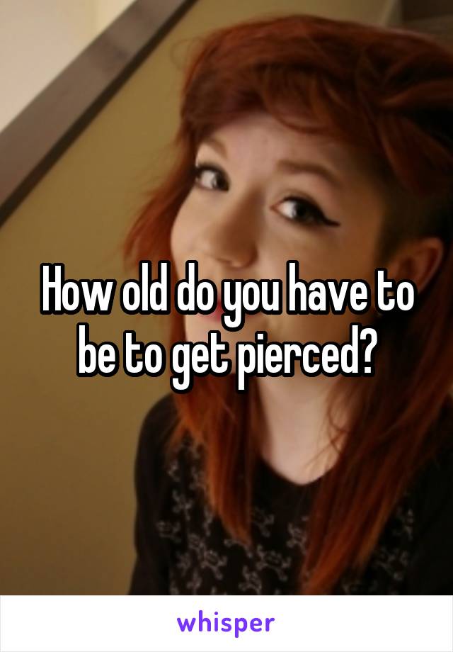 How old do you have to be to get pierced?