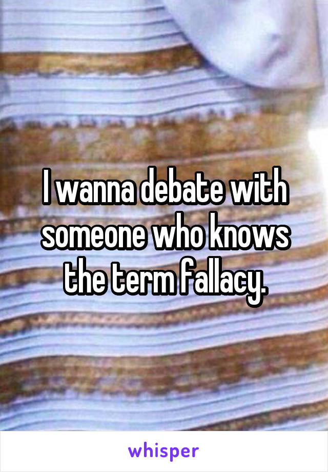 I wanna debate with someone who knows the term fallacy.