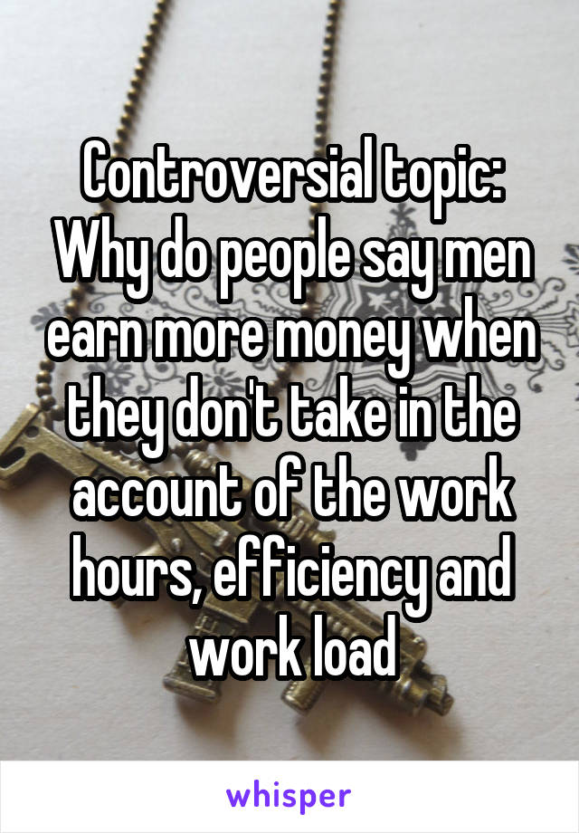 Controversial topic:
Why do people say men earn more money when they don't take in the account of the work hours, efficiency and work load