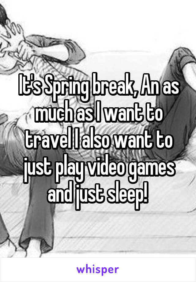 It's Spring break, An as much as I want to travel I also want to just play video games and just sleep! 