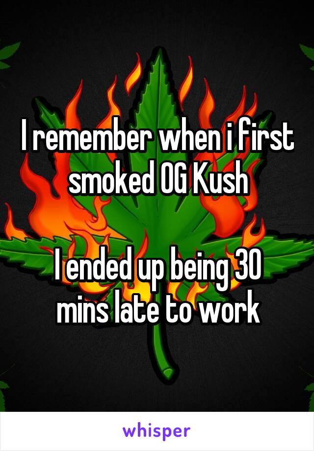 I remember when i first smoked OG Kush

I ended up being 30 mins late to work