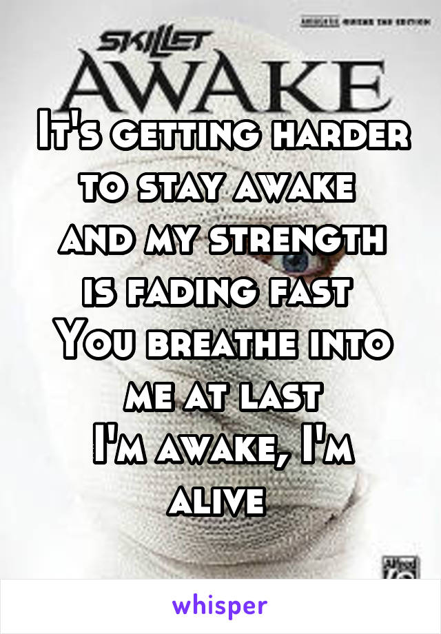 It's getting harder to stay awake 
and my strength is fading fast 
You breathe into me at last
I'm awake, I'm alive 