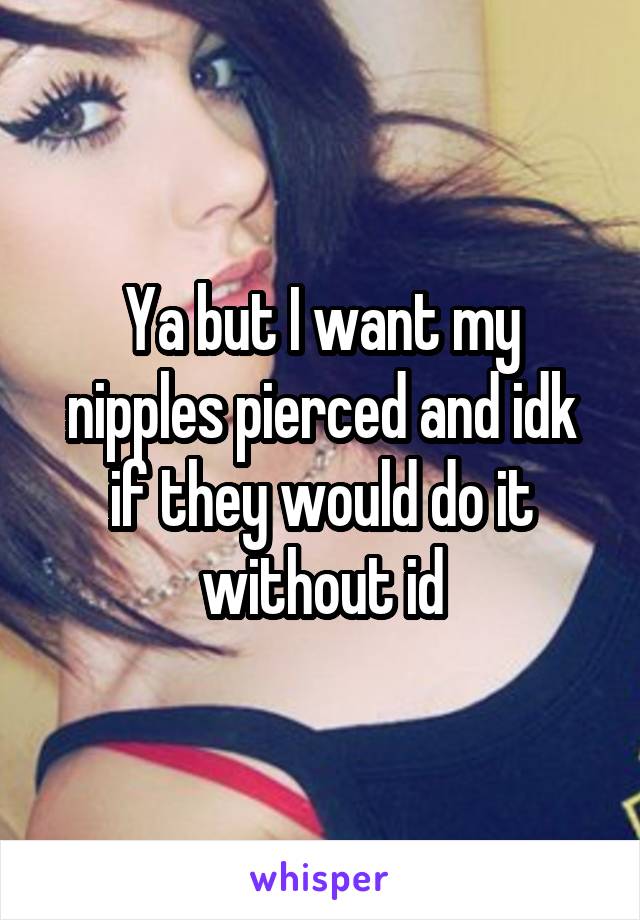 Ya but I want my nipples pierced and idk if they would do it without id