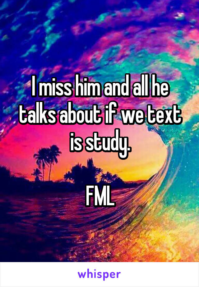 I miss him and all he talks about if we text is study.

FML