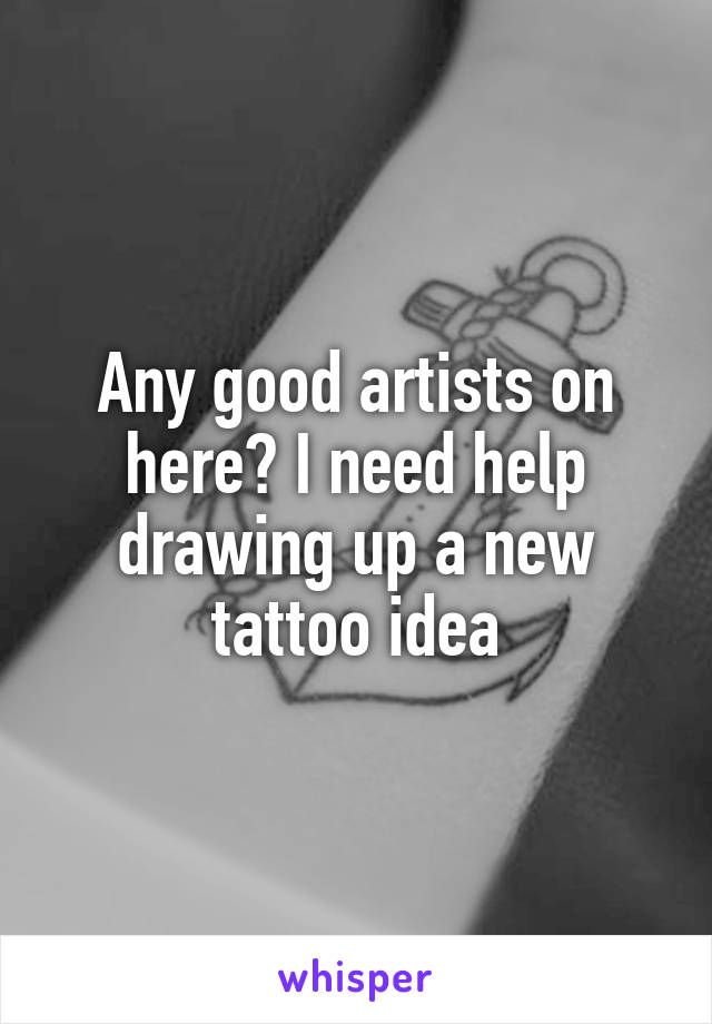 Any good artists on here? I need help drawing up a new tattoo idea