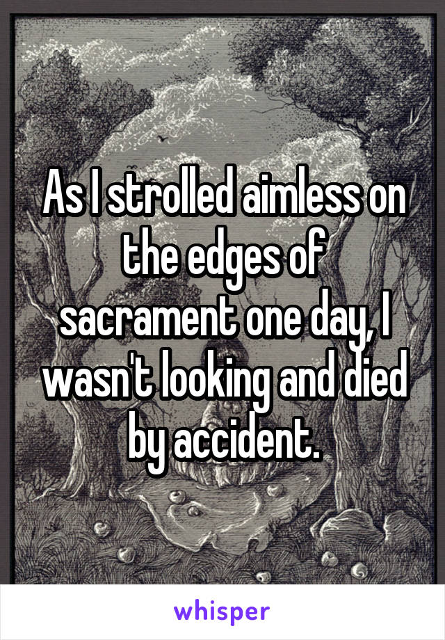 As I strolled aimless on the edges of sacrament one day, I wasn't looking and died by accident.