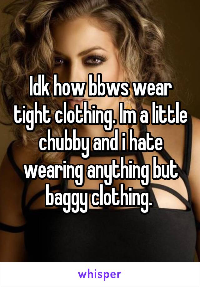 Idk how bbws wear tight clothing. Im a little chubby and i hate wearing anything but baggy clothing. 