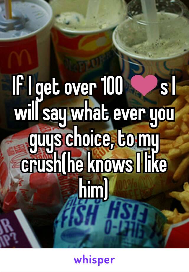 If I get over 100 ❤s I will say what ever you guys choice, to my crush(he knows I like him)