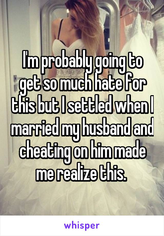 I'm probably going to get so much hate for this but I settled when I married my husband and cheating on him made me realize this. 