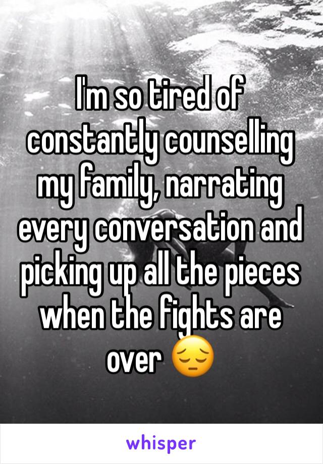 I'm so tired of constantly counselling my family, narrating every conversation and picking up all the pieces when the fights are over 😔