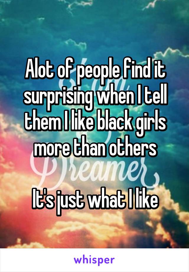 Alot of people find it surprising when I tell them I like black girls more than others

It's just what I like