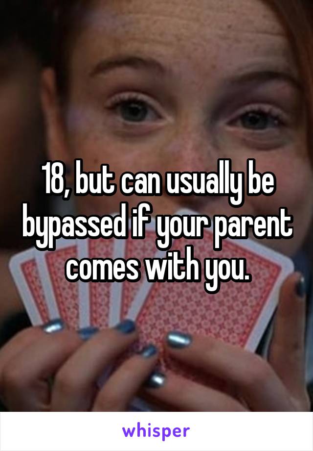 18, but can usually be bypassed if your parent comes with you.