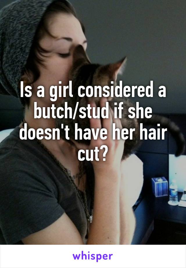 Is a girl considered a butch/stud if she doesn't have her hair cut?
