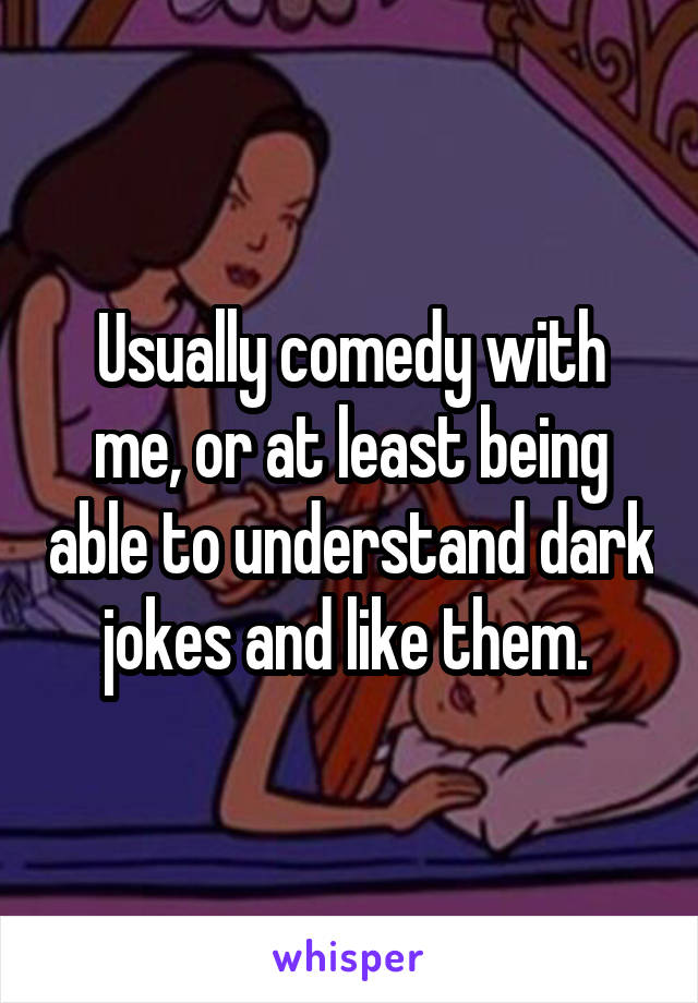 Usually comedy with me, or at least being able to understand dark jokes and like them. 