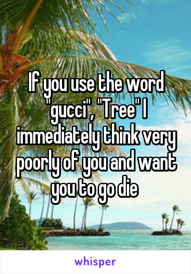 If you use the word "gucci", "Tree" I immediately think very poorly of you and want you to go die 