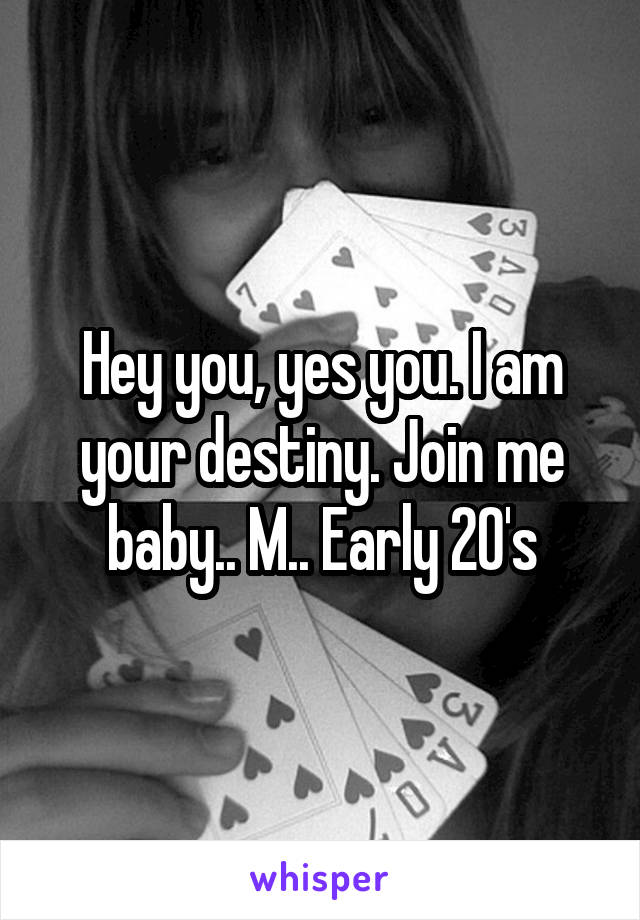 Hey you, yes you. I am your destiny. Join me baby.. M.. Early 20's