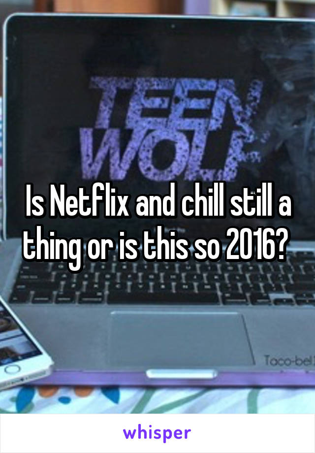 Is Netflix and chill still a thing or is this so 2016? 