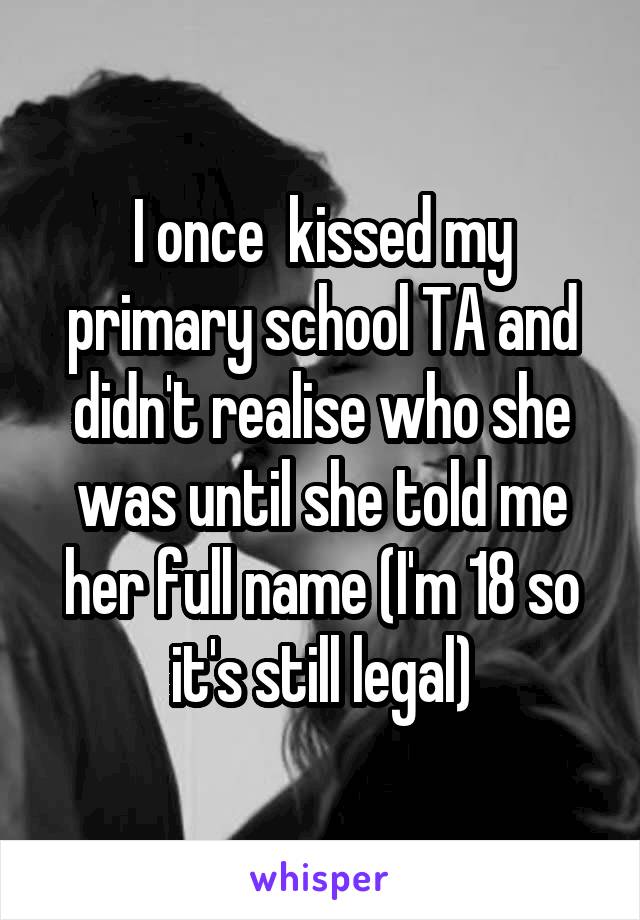 I once  kissed my primary school TA and didn't realise who she was until she told me her full name (I'm 18 so it's still legal)