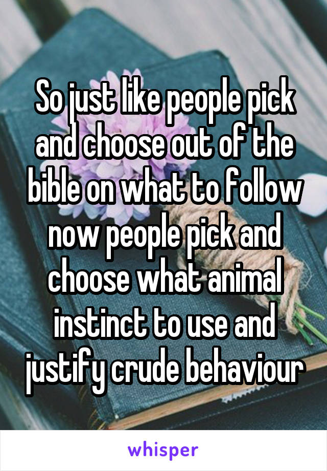 So just like people pick and choose out of the bible on what to follow now people pick and choose what animal instinct to use and justify crude behaviour