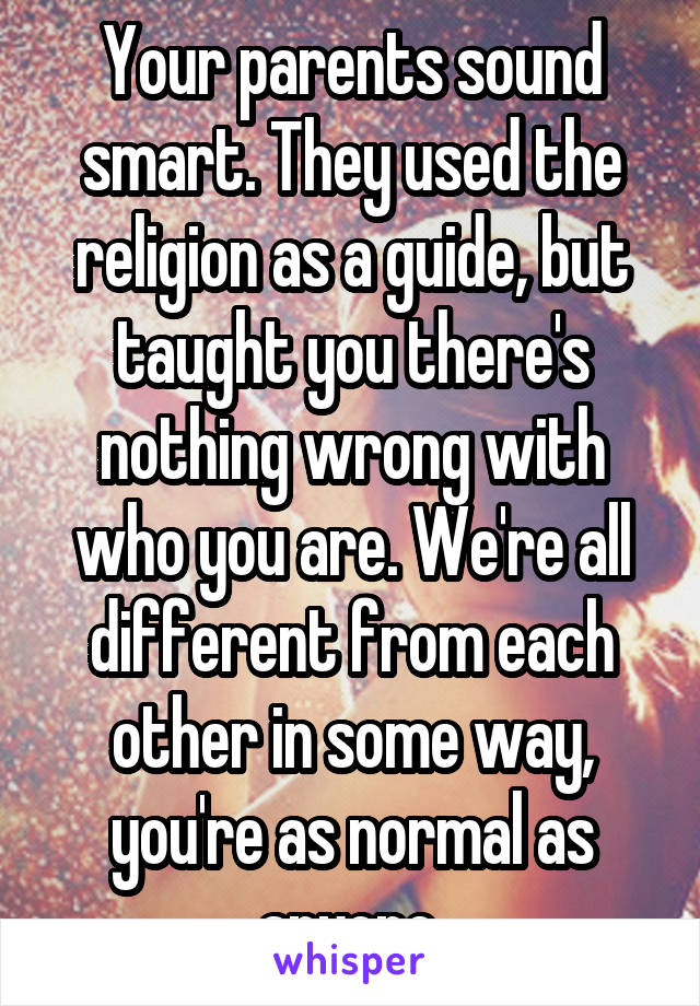 Your parents sound smart. They used the religion as a guide, but taught you there's nothing wrong with who you are. We're all different from each other in some way, you're as normal as anyone.