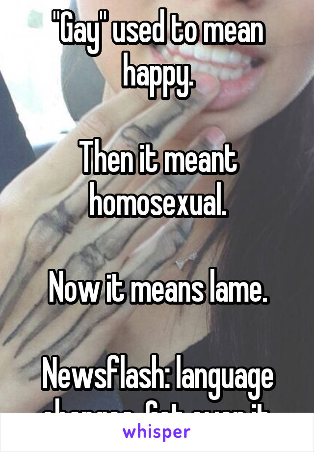 "Gay" used to mean happy.

Then it meant homosexual.

Now it means lame.

Newsflash: language changes. Get over it.