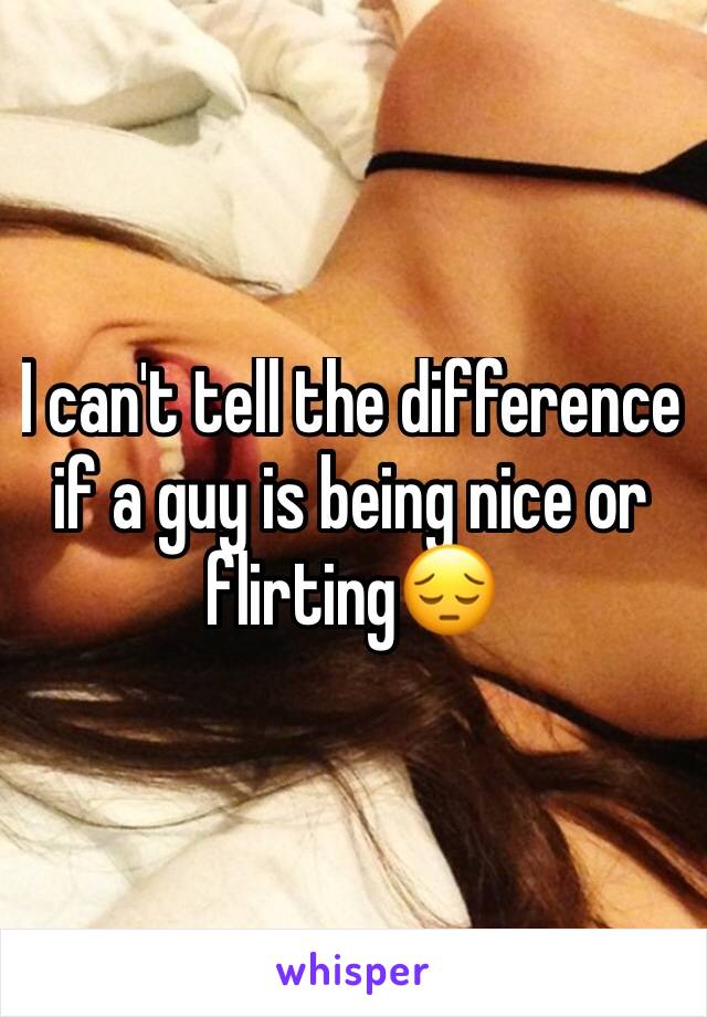 I can't tell the difference if a guy is being nice or flirting😔