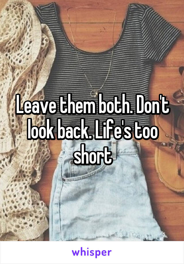 Leave them both. Don't look back. Life's too short