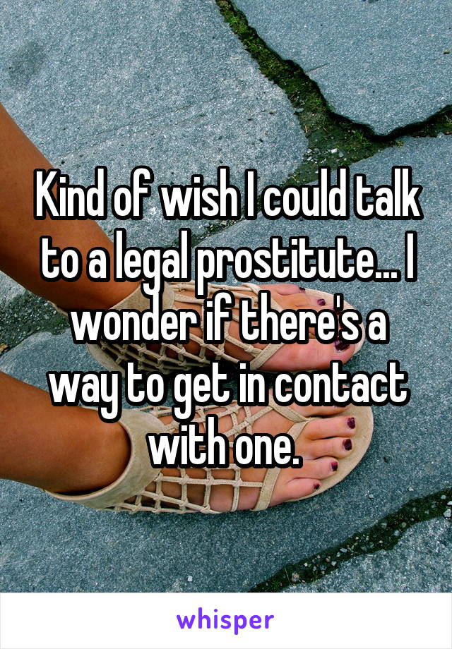 Kind of wish I could talk to a legal prostitute... I wonder if there's a way to get in contact with one. 