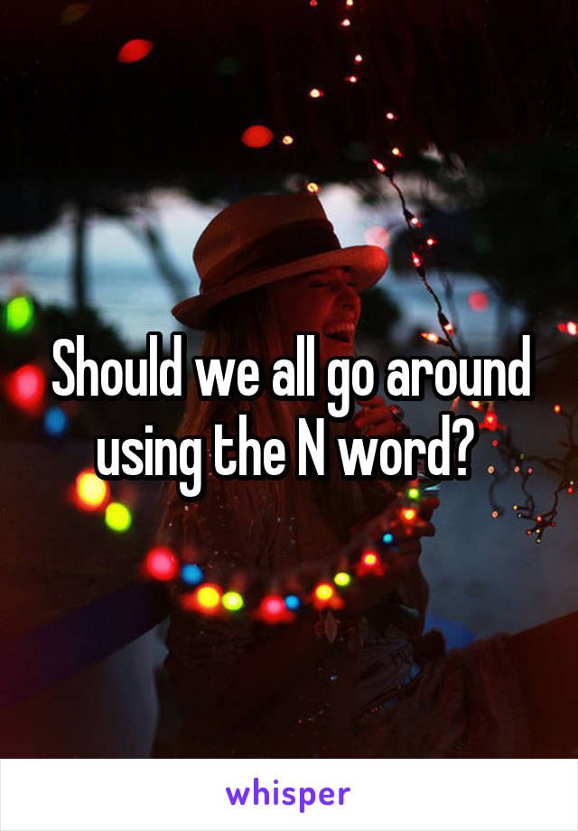 Should we all go around using the N word? 