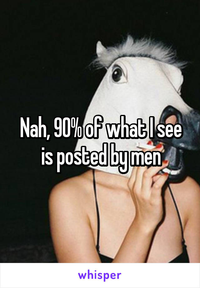 Nah, 90% of what I see is posted by men