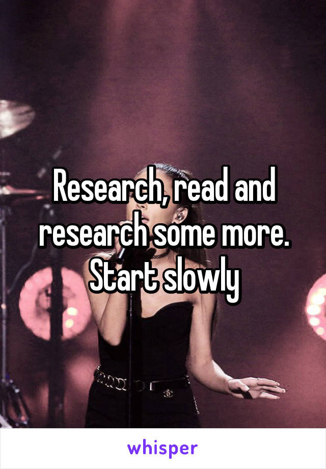 Research, read and research some more. Start slowly