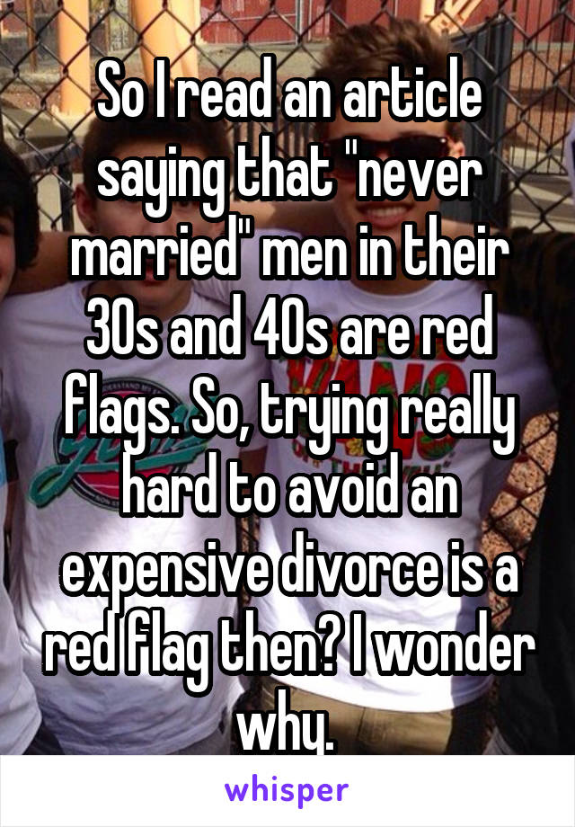 So I read an article saying that "never married" men in their 30s and 40s are red flags. So, trying really hard to avoid an expensive divorce is a red flag then? I wonder why. 