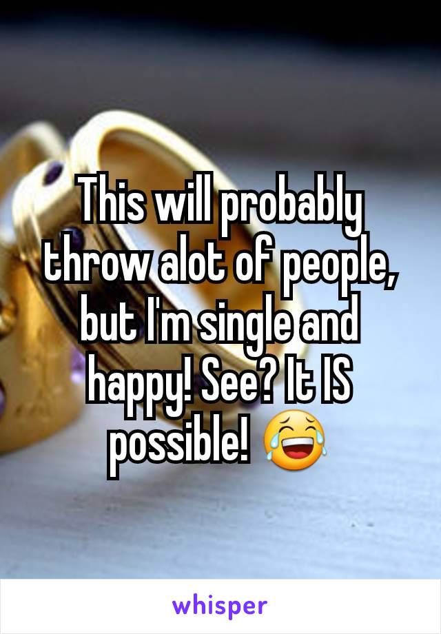 This will probably throw alot of people, but I'm single and happy! See? It IS possible! 😂