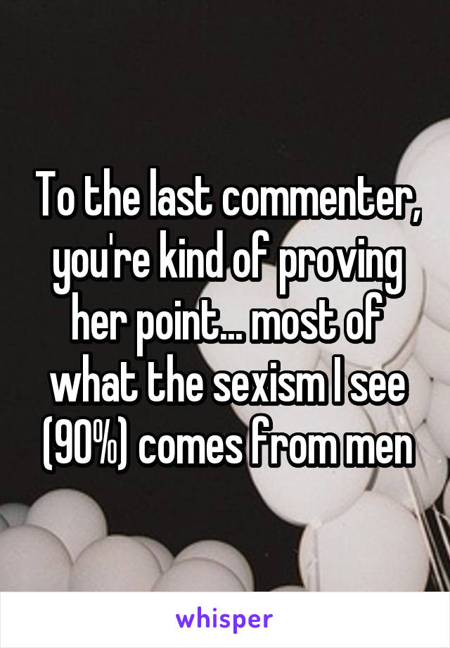 To the last commenter, you're kind of proving her point... most of what the sexism I see (90%) comes from men