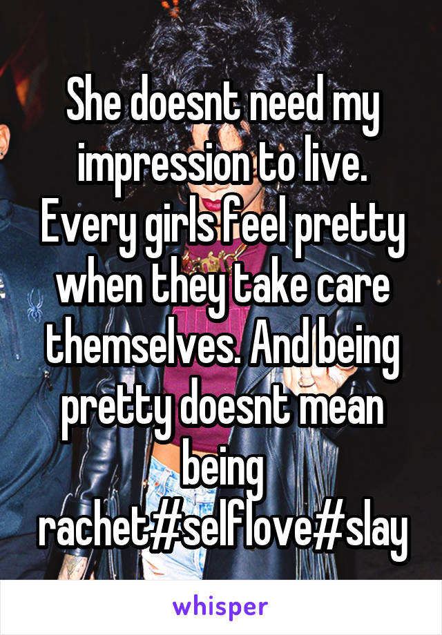 She doesnt need my impression to live. Every girls feel pretty when they take care themselves. And being pretty doesnt mean being rachet#selflove#slay